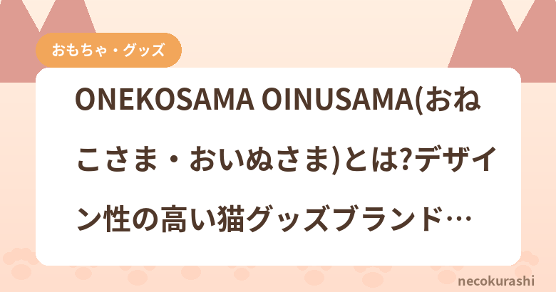 ONEKOSAMA OINUSAMA(おねこさま・おいぬさま)とは?デザイン性の高い猫グッズブランドを紹介